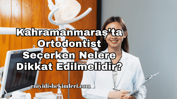 Kahramanmaraş'ta Ortodontist Seçerken Nelere Dikkat Edilmelidir?