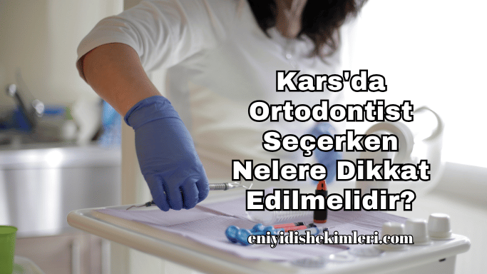 Kars'da Ortodontist Seçerken Nelere Dikkat Edilmelidir?