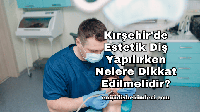 Kırşehir'de Estetik Diş Yapılırken Nelere Dikkat Edilmelidir?