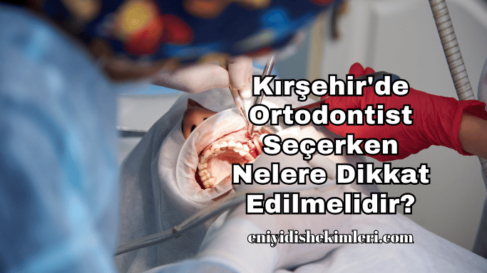 Kırşehir'de Ortodontist Seçerken Nelere Dikkat Edilmelidir?