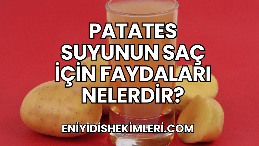 Patates Suyunun Saç İçin Faydaları Nelerdir?