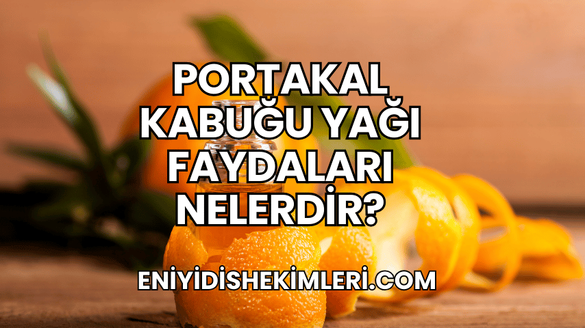 Portakal Kabuğu Yağı Faydaları Nelerdir?