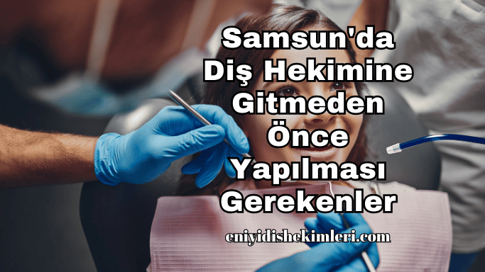 Samsun'da Diş Hekimine Gitmeden Önce Yapılması Gerekenler