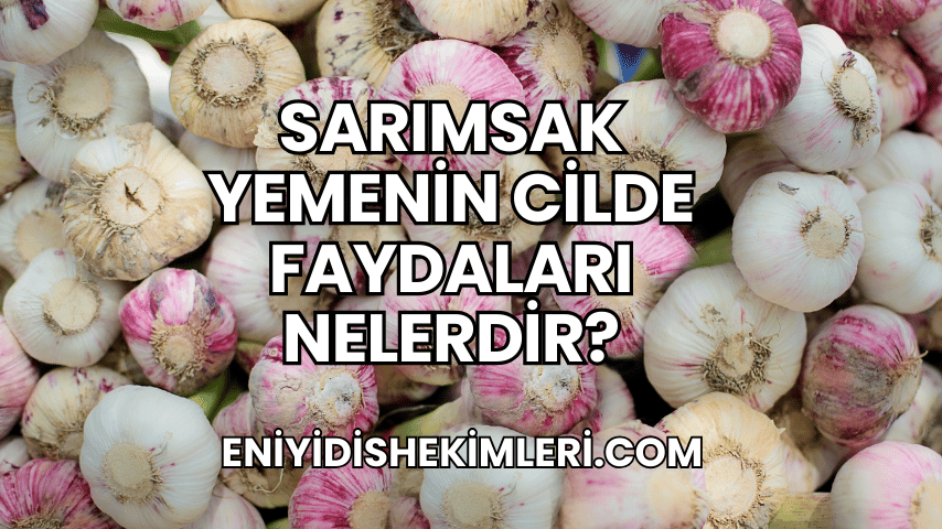 Sarımsak Yemenin Cilde Faydaları Nelerdir?