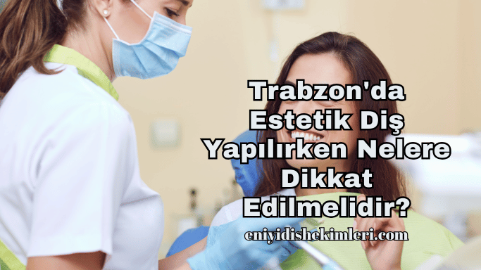 Trabzon'da Estetik Diş Yapılırken Nelere Dikkat Edilmelidir?