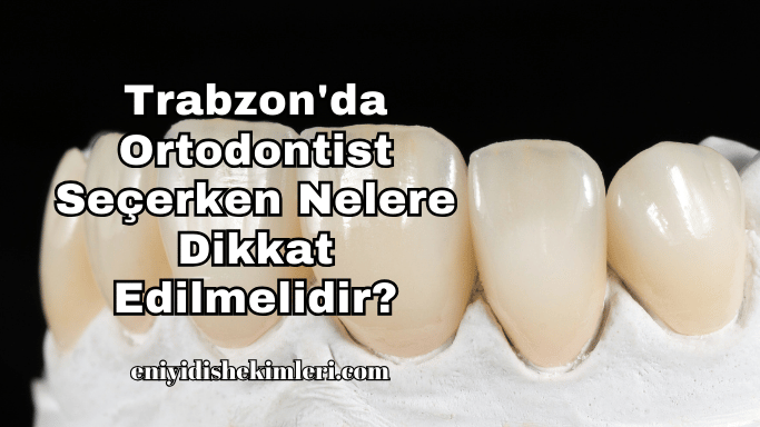 Trabzon'da Ortodontist Seçerken Nelere Dikkat Edilmelidir?