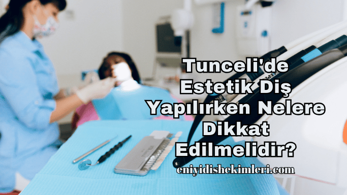 Tunceli'de Estetik Diş Yapılırken Nelere Dikkat Edilmelidir?