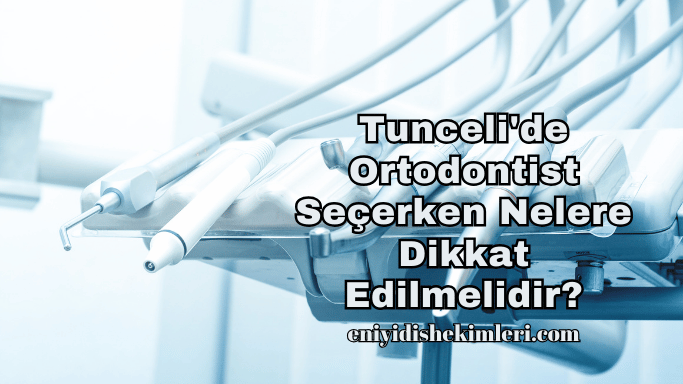 Tunceli'de Ortodontist Seçerken Nelere Dikkat Edilmelidir?