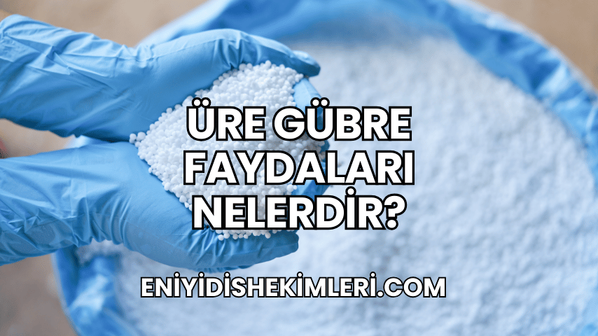 Üre Gübre Faydaları Nelerdir?