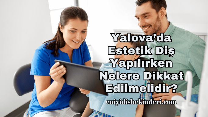 Yalova’da Estetik Diş Yapılırken Nelere Dikkat Edilmelidir?