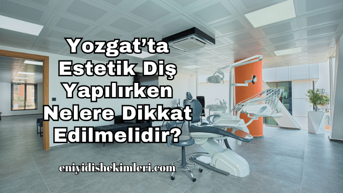 Yozgat’ta Estetik Diş Yapılırken Nelere Dikkat Edilmelidir?