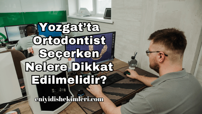 Yozgat’ta Ortodontist Seçerken Nelere Dikkat Edilmelidir?