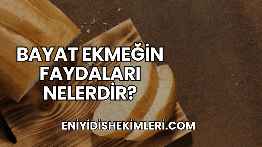 Bayat Ekmeğin Faydaları Nelerdir?