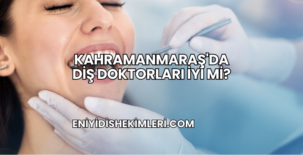 Kahramanmaraş'da Diş Doktorları İyi mi?